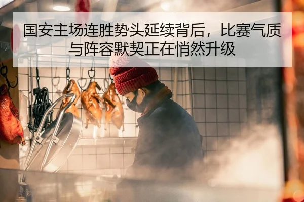 国安主场连胜势头延续背后，比赛气质与阵容默契正在悄然升级