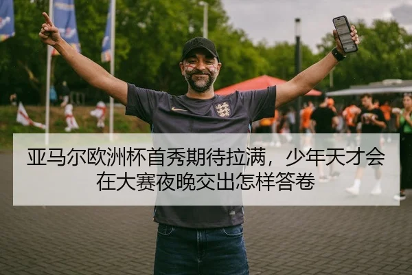 亚马尔欧洲杯首秀期待拉满，少年天才会在大赛夜晚交出怎样答卷