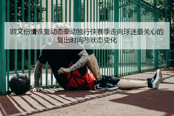 欧文伤情恢复动态牵动独行侠赛季走向球迷最关心的复出时间与状态变化